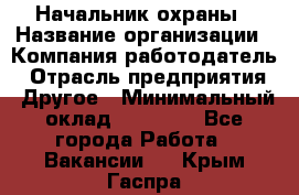 Начальник охраны › Название организации ­ Компания-работодатель › Отрасль предприятия ­ Другое › Минимальный оклад ­ 25 000 - Все города Работа » Вакансии   . Крым,Гаспра